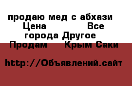 продаю мед с абхази › Цена ­ 10 000 - Все города Другое » Продам   . Крым,Саки